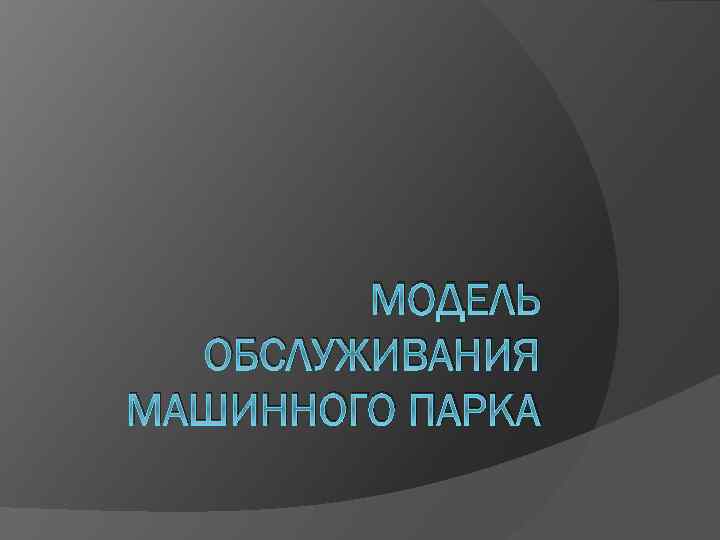 МОДЕЛЬ ОБСЛУЖИВАНИЯ МАШИННОГО ПАРКА 