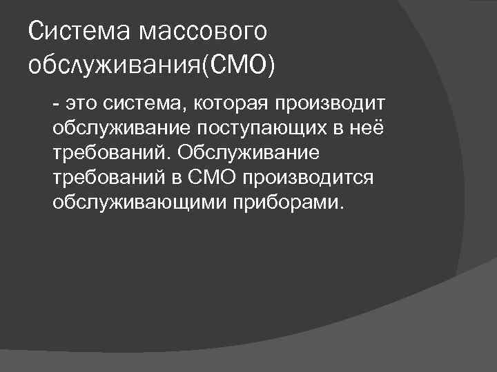 Система массового обслуживания(СМО) это система, которая производит обслуживание поступающих в неё требований. Обслуживание требований