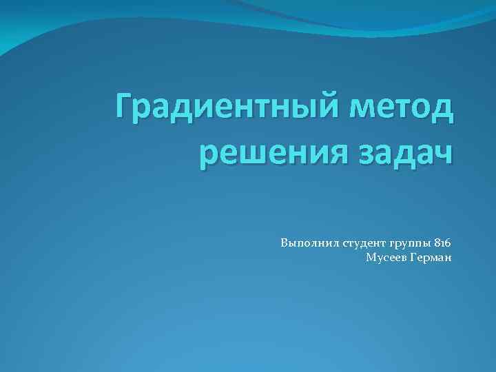 Градиентный метод решения задач Выполнил студент группы 816 Мусеев Герман 