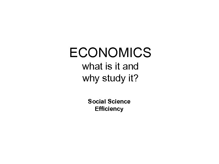 ECONOMICS what is it and why study it? Social Science Efficiency 