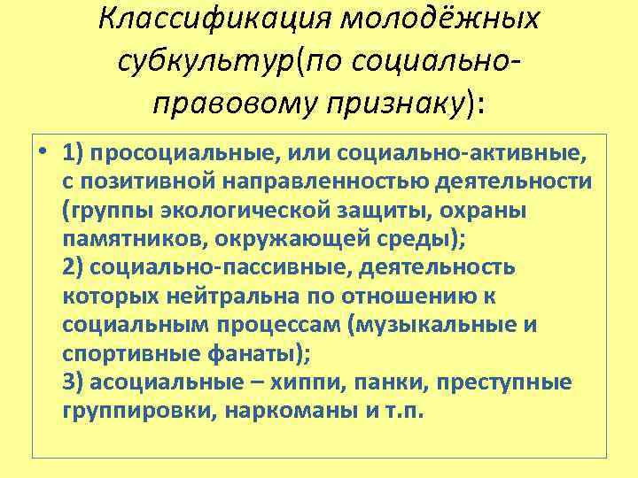 Классификация молодёжных субкультур(по социальноправовому признаку): • 1) просоциальные, или социально-активные, с позитивной направленностью деятельности