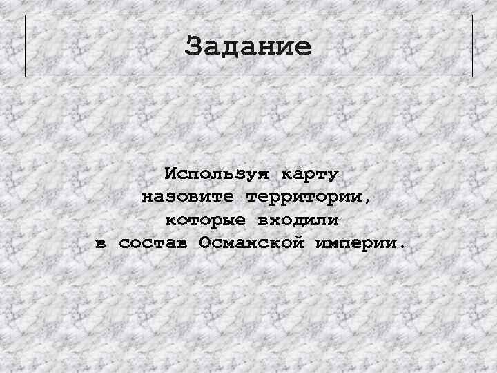 Задание Используя карту назовите территории, которые входили в состав Османской империи. 