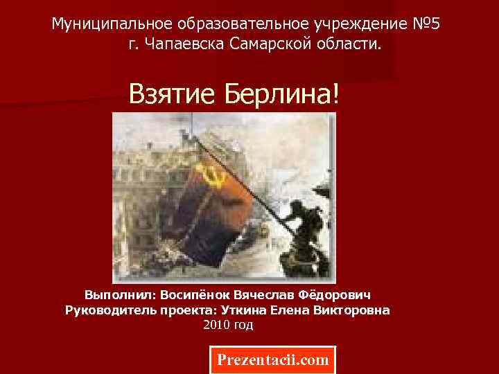 Муниципальное образовательное учреждение № 5 г. Чапаевска Самарской области. Взятие Берлина! Выполнил: Восипёнок Вячеслав