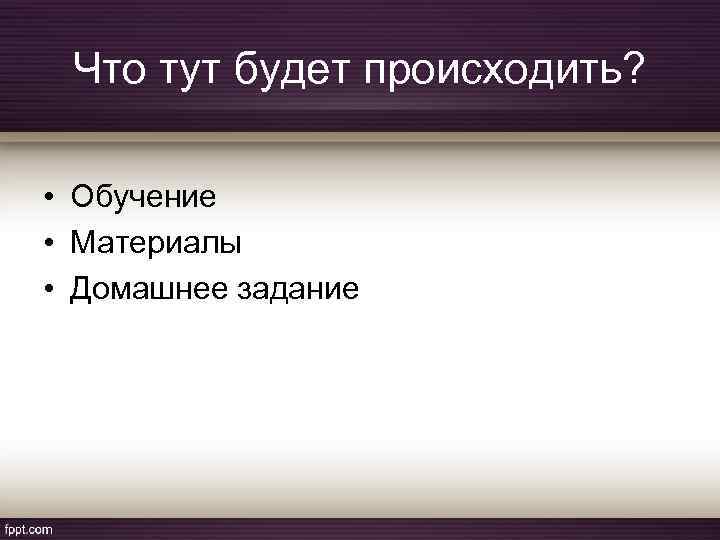 Что тут будет происходить? • Обучение • Материалы • Домашнее задание 