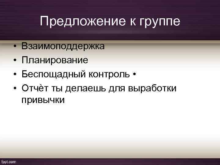 Предложение к группе • • Взаимоподдержка Планирование Беспощадный контроль • Отчѐт ты делаешь для