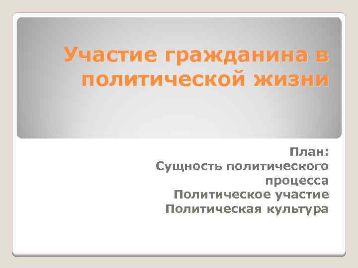 Участие гражданина в политической жизни План: Сущность политического процесса Политическое участие Политическая культура 