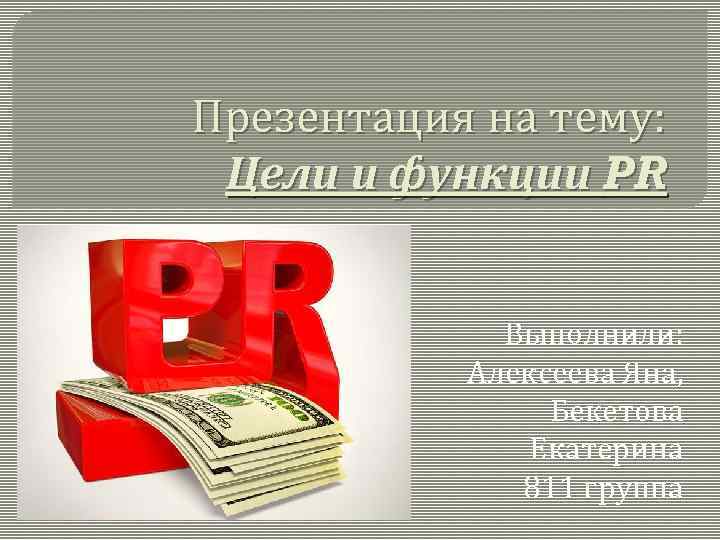 Презентация на тему: Цели и функции PR Выполнили: Алексеева Яна, Бекетова Екатерина 811 группа