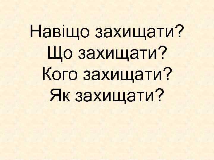 Навіщо захищати? Що захищати? Кого захищати? Як захищати? 