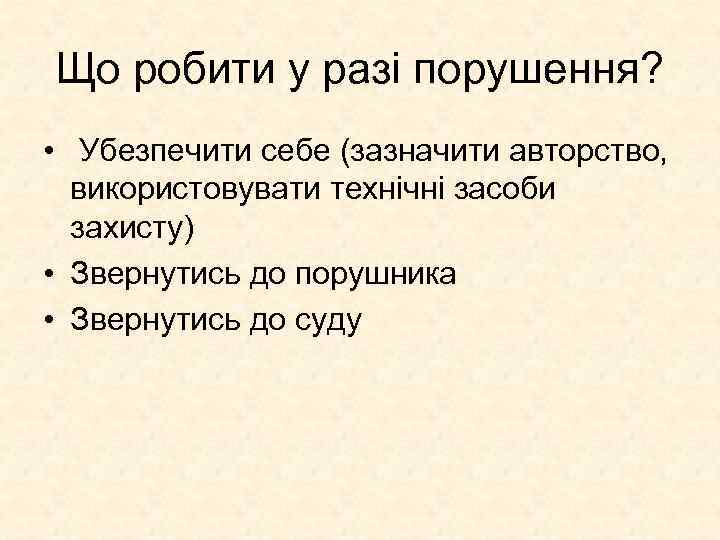 Що робити у разі порушення? • Убезпечити себе (зазначити авторство, використовувати технічні засоби захисту)