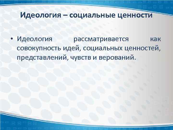 Идеология – социальные ценности • Идеология рассматривается как совокупность идей, социальных ценностей, представлений, чувств