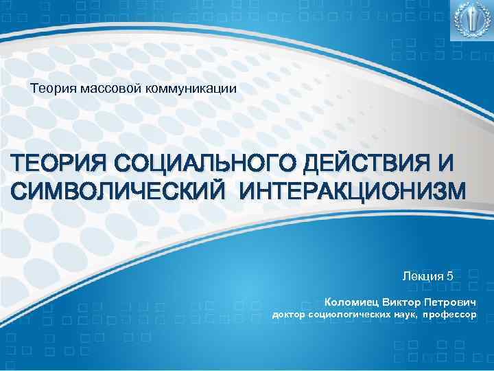 Теория массовой коммуникации ТЕОРИЯ СОЦИАЛЬНОГО ДЕЙСТВИЯ И СИМВОЛИЧЕСКИЙ ИНТЕРАКЦИОНИЗМ Лекция 5 Коломиец Виктор Петрович