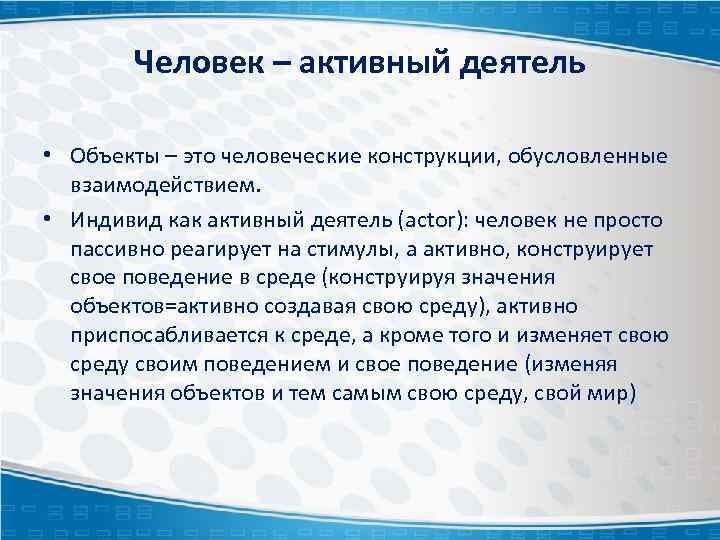 Человек – активный деятель • Объекты – это человеческие конструкции, обусловленные взаимодействием. • Индивид