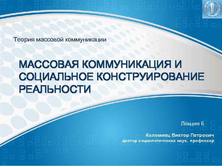 Теория массовой коммуникации МАССОВАЯ КОММУНИКАЦИЯ И СОЦИАЛЬНОЕ КОНСТРУИРОВАНИЕ РЕАЛЬНОСТИ Лекция 6 Коломиец Виктор Петрович