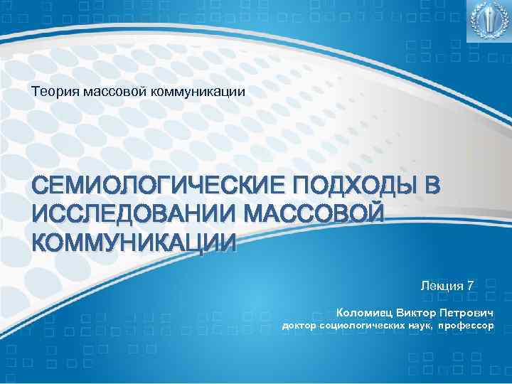 Теория массовой коммуникации СЕМИОЛОГИЧЕСКИЕ ПОДХОДЫ В ИССЛЕДОВАНИИ МАССОВОЙ КОММУНИКАЦИИ Лекция 7 Коломиец Виктор Петрович