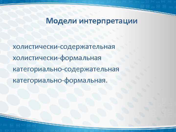 Модели интерпретации холистически-содержательная холистически-формальная категориально-содержательная категориально-формальная. 