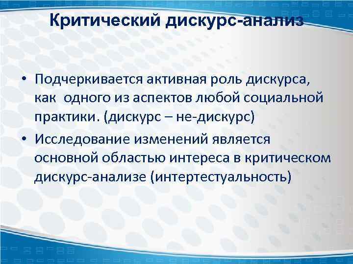 Критический дискурс-анализ • Подчеркивается активная роль дискурса, как одного из аспектов любой социальной практики.