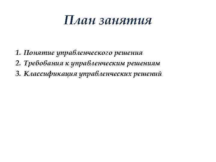 План занятия 1. Понятие управленческого решения 2. Требования к управленческим решениям 3. Классификация управленческих