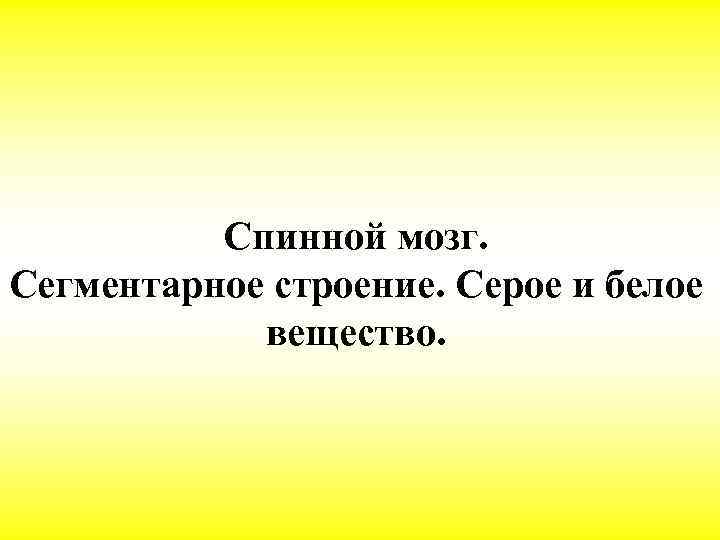 Спинной мозг. Сегментарное строение. Серое и белое вещество. 