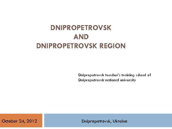 DNIPROPETROVSK AND DNIPROPETROVSK REGION Dnipropetrovsk teacher’s training school of Dnipropetrovsk national university October 24,