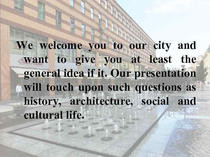 We welcome you to our city and want to give you at least the