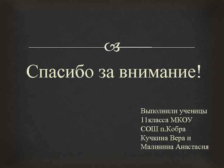  Спасибо за внимание! Выполнили ученицы 11 класса МКОУ СОШ п. Кобра Кучкина Вера