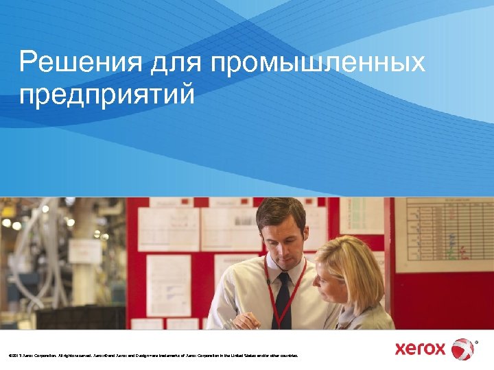 Решения для промышленных предприятий © 2013 Xerox Corporation. All rights reserved. Xerox® and Xerox
