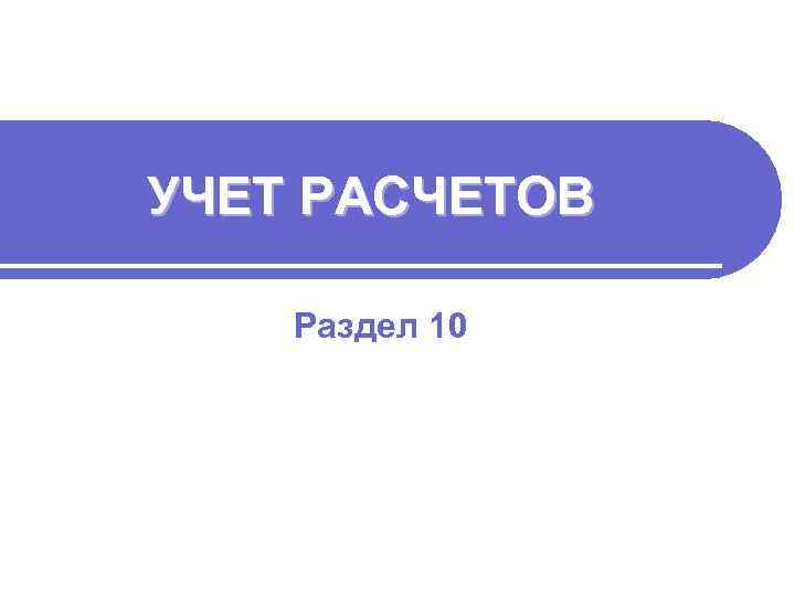 УЧЕТ РАСЧЕТОВ Раздел 10 