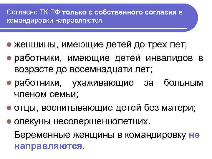 Согласно ТК РФ только с собственного согласия в командировки направляются: l женщины, имеющие детей