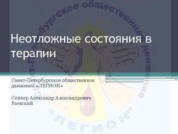 Неотложные состояния в терапии Санкт-Петербургское общественное движение «ЛЕГИОН» Спикер Александрович Раевский 