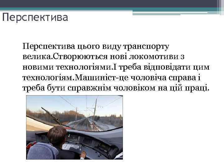 Перспектива цього виду транспорту велика. Створюються нові локомотиви з новими технологіями. І треба відповідати