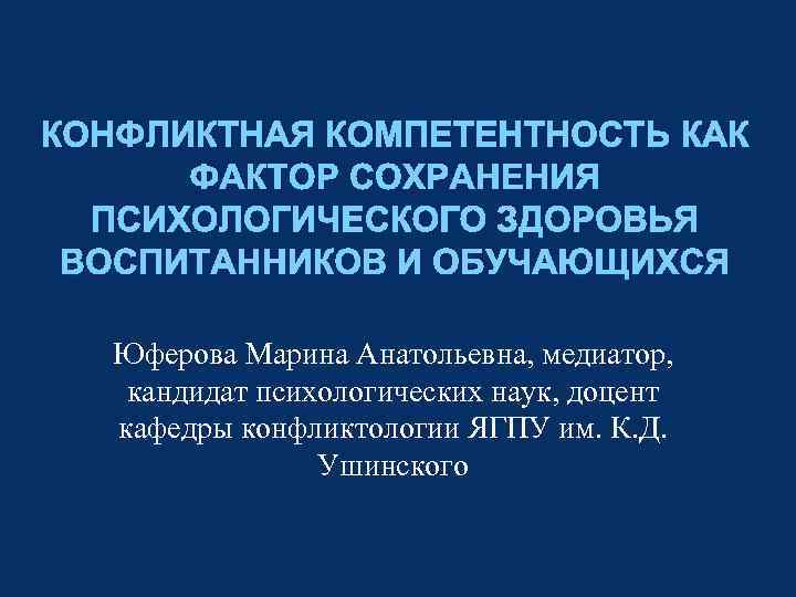 КОНФЛИКТНАЯ КОМПЕТЕНТНОСТЬ КАК ФАКТОР СОХРАНЕНИЯ ПСИХОЛОГИЧЕСКОГО ЗДОРОВЬЯ ВОСПИТАННИКОВ И ОБУЧАЮЩИХСЯ Юферова Марина Анатольевна, медиатор,