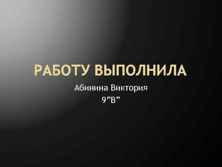 РАБОТУ ВЫПОЛНИЛА Абинина Виктория 9”В” 