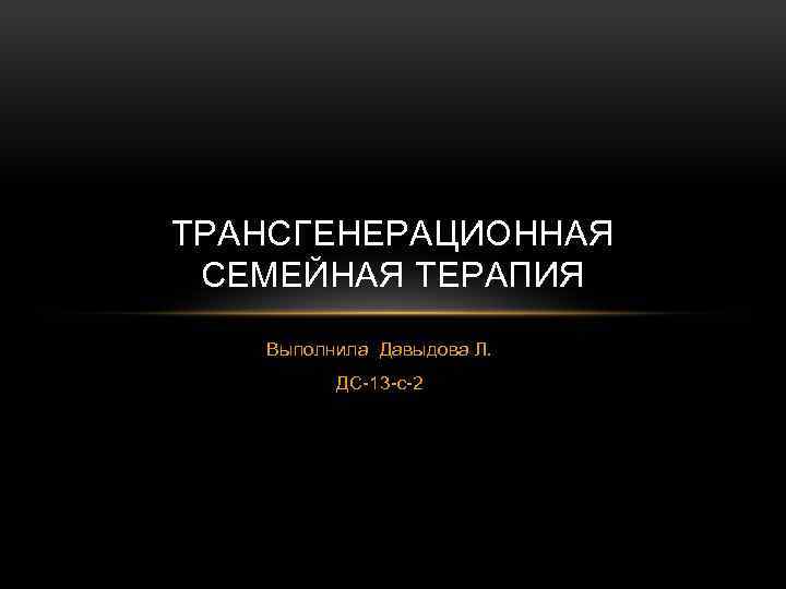 ТРАНСГЕНЕРАЦИОННАЯ СЕМЕЙНАЯ ТЕРАПИЯ Выполнила Давыдова Л. ДС-13 -с-2 