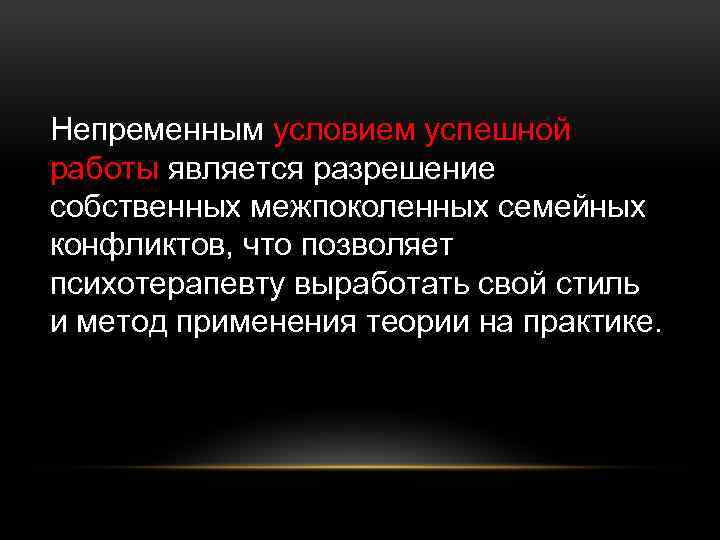 Непременным условием успешной работы является разрешение собственных межпоколенных семейных конфликтов, что позволяет психотерапевту выработать