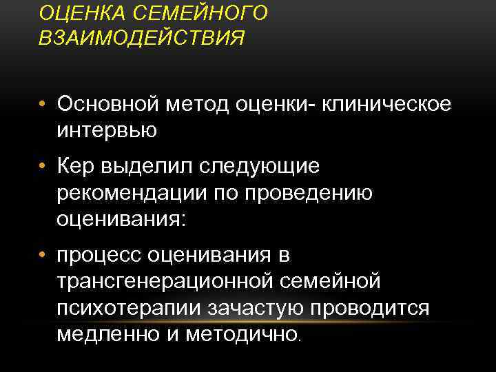 ОЦЕНКА СЕМЕЙНОГО ВЗАИМОДЕЙСТВИЯ • Основной метод оценки- клиническое интервью • Кер выделил следующие рекомендации