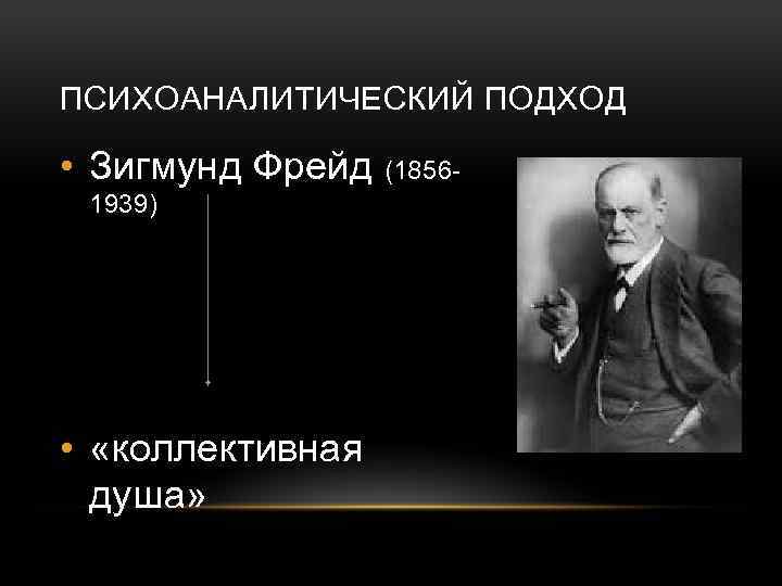 ПСИХОАНАЛИТИЧЕСКИЙ ПОДХОД • Зигмунд Фрейд (18561939) • «коллективная душа» 