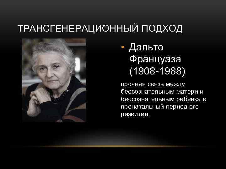 ТРАНСГЕНЕРАЦИОННЫЙ ПОДХОД • Дальто Француаза (1908 -1988) прочная связь между бессознательным матери и бессознательным