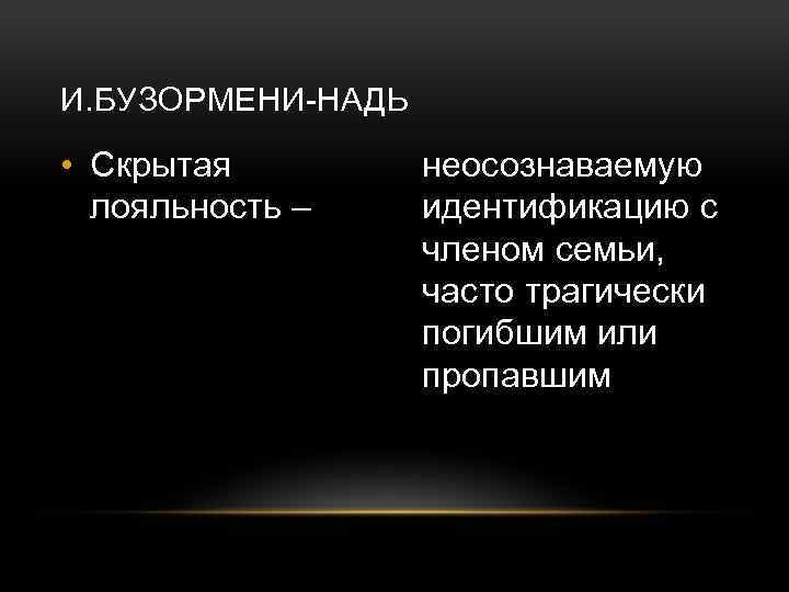 И. БУЗОРМЕНИ-НАДЬ • Скрытая лояльность – неосознаваемую идентификацию с членом семьи, часто трагически погибшим