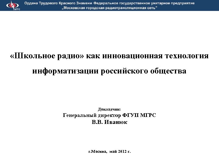  «Школьное радио» как инновационная технология информатизации российского общества Докладчик: Генеральный директор ФГУП МГРС