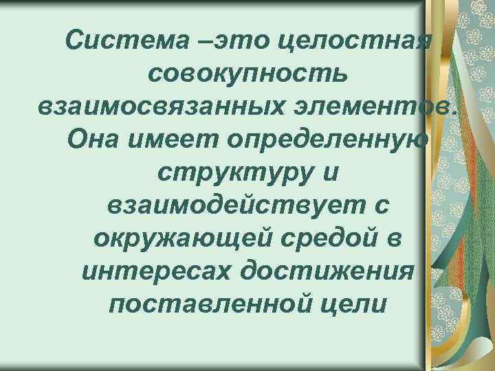 Система –это целостная совокупность взаимосвязанных элементов. Она имеет определенную структуру и взаимодействует с окружающей