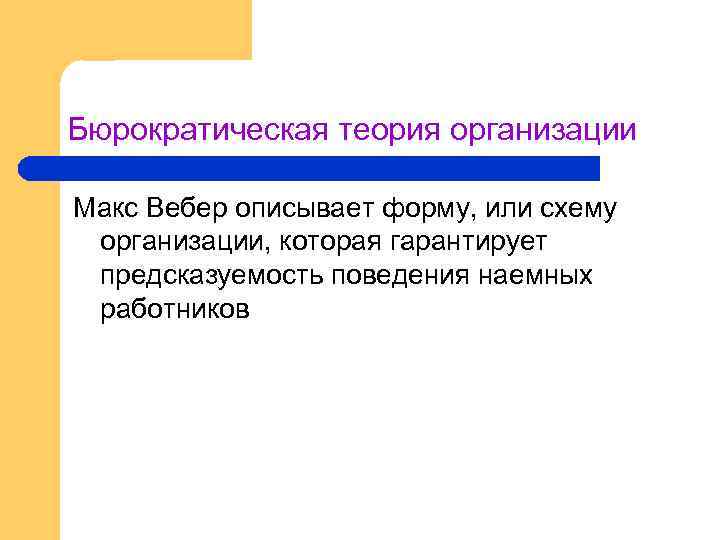 Бюрократическая теория организации Макс Вебер описывает форму, или схему организации, которая гарантирует предсказуемость поведения