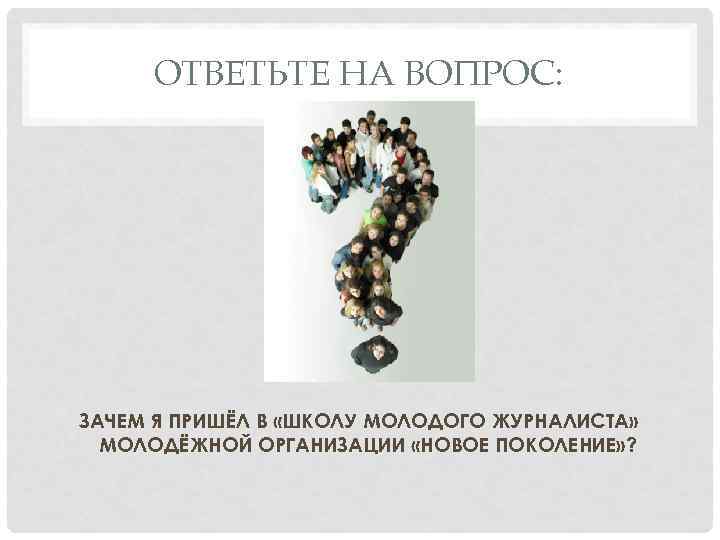 ОТВЕТЬТЕ НА ВОПРОС: ЗАЧЕМ Я ПРИШЁЛ В «ШКОЛУ МОЛОДОГО ЖУРНАЛИСТА» МОЛОДЁЖНОЙ ОРГАНИЗАЦИИ «НОВОЕ ПОКОЛЕНИЕ»