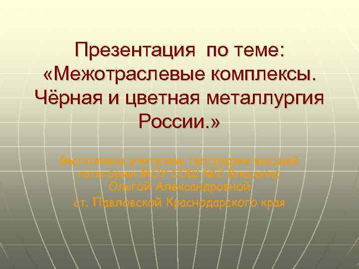 Презентация по теме: «Межотраслевые комплексы. Чёрная и цветная металлургия России. » Выполнена учителем географии