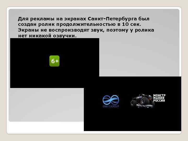 Для рекламы на экранах Санкт-Петербурга был создан ролик продолжительностью в 10 сек. Экраны не