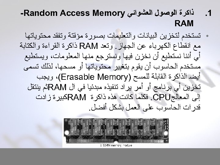  1. ﺫﺍﻛﺮﺓ ﺍﻟﻮﺻﻮﻝ ﺍﻟﻌﺸﻮﺍﺋﻲ -Random Access Memory RAM • ﺗﺴﺘﺨﺪﻡ ﻟﺘﺨﺰﻳﻦ ﺍﻟﺒﻴﺎﻧﺎﺕ ﻭﺍﻟﺘﻌﻠﻴﻤﺎﺕ