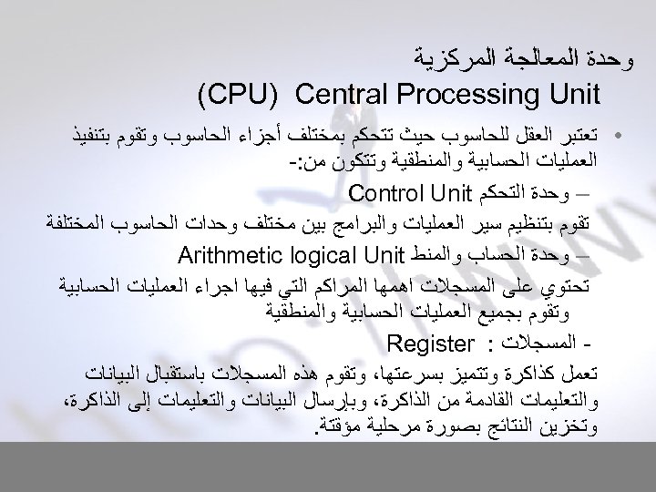  ﻭﺣﺪﺓ ﺍﻟﻤﻌﺎﻟﺠﺔ ﺍﻟﻤﺮﻛﺰﻳﺔ (CPU) Central Processing Unit • ﺗﻌﺘﺒﺮ ﺍﻟﻌﻘﻞ ﻟﻠﺤﺎﺳﻮﺏ ﺣﻴﺚ ﺗﺘﺤﻜﻢ