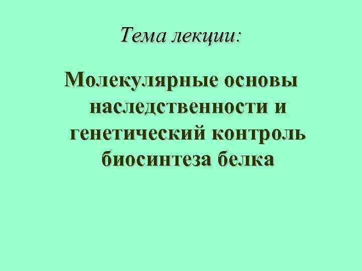 Тема лекции: Молекулярные основы наследственности и генетический контроль биосинтеза белка 