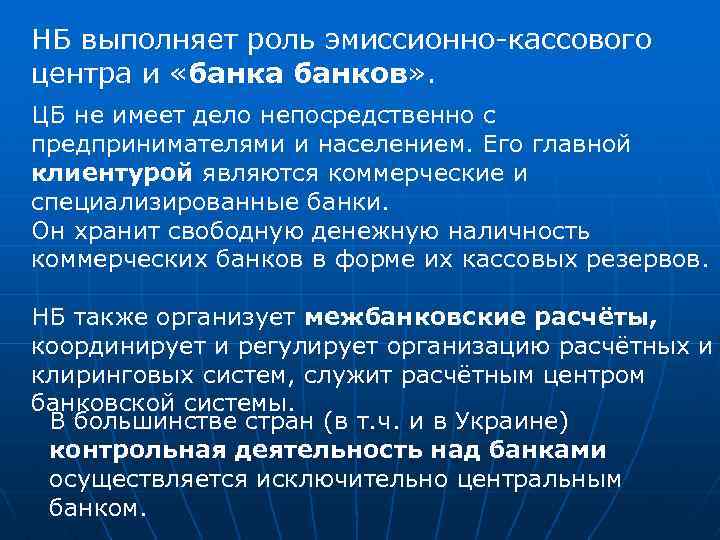 НБ выполняет роль эмиссионно-кассового центра и «банка банков» . ЦБ не имеет дело непосредственно