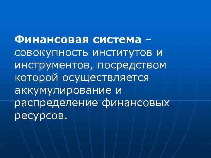 Финансовая система – совокупность институтов и инструментов, посредством которой осуществляется аккумулирование и распределение финансовых