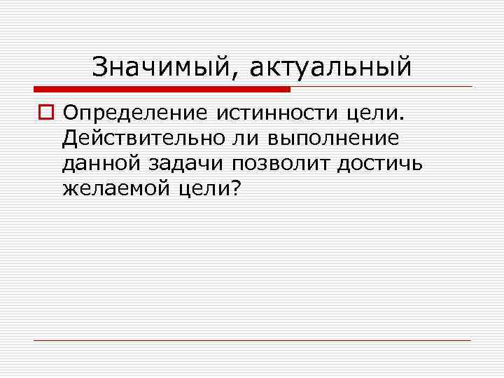 Значимый, актуальный o Определение истинности цели. Действительно ли выполнение данной задачи позволит достичь желаемой